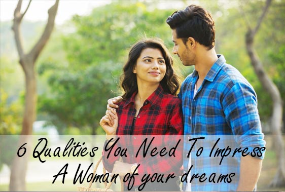 6 Qualities You Need To Impress A Woman of your dreams